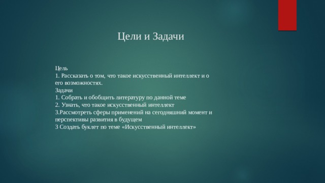 Цели и Задачи Цель 1. Рассказать о том, что такое искусственный интеллект и о его возможностях. Задачи 1. Собрать и обобщить литературу по данной теме 2. Узнать, что такое искусственный интеллект 3.Рассмотреть сферы применений на сегодняшний момент и перспективы развития в будущем 3 Создать буклет по теме «Искусственный интеллект» 