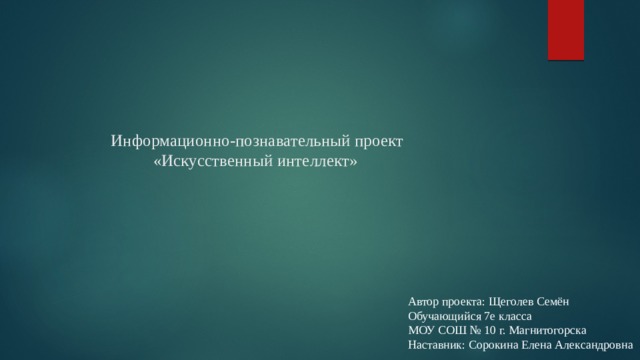 Информационно-познавательный проект  «Искусственный интеллект»   Автор проекта: Щеголев Семён Обучающийся 7е класса МОУ СОШ № 10 г. Магнитогорска Наставник: Сорокина Елена Александровна 