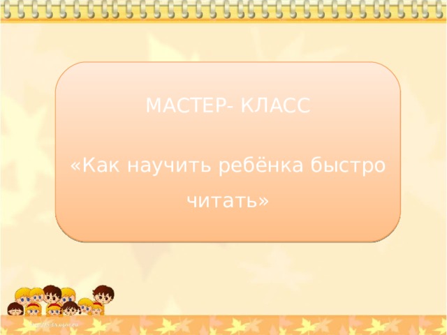 МАСТЕР- КЛАСС «Как научить ребёнка быстро читать» 