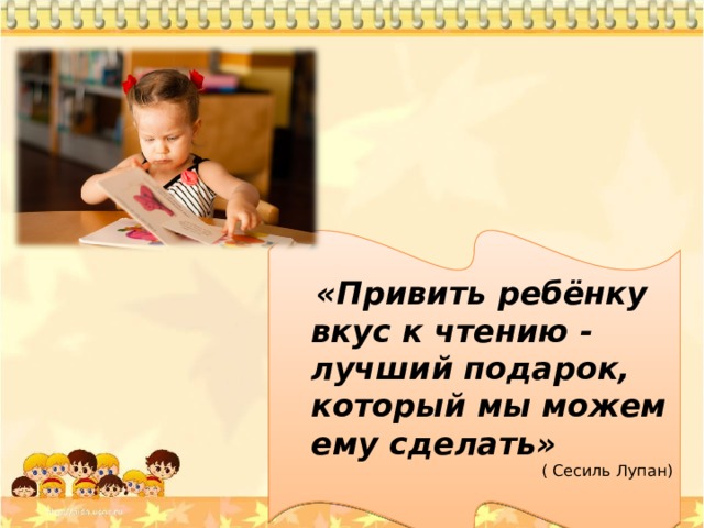  «Привить ребёнку вкус к чтению - лучший подарок, который мы можем ему сделать» ( Сесиль Лупан) 