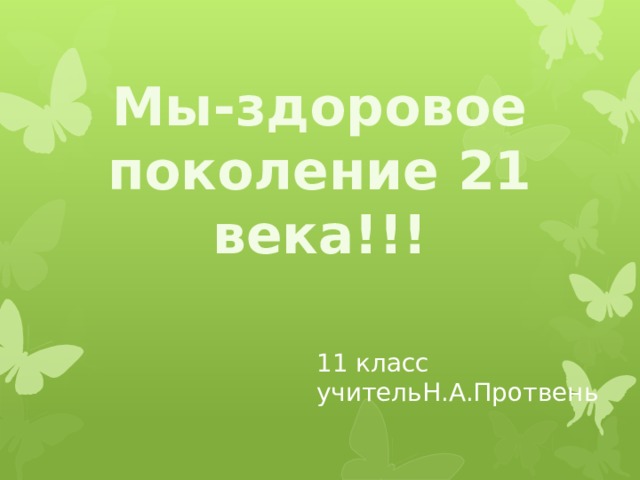 Мы-здоровое поколение 21 века!!! 11 класс учительН.А.Протвень 