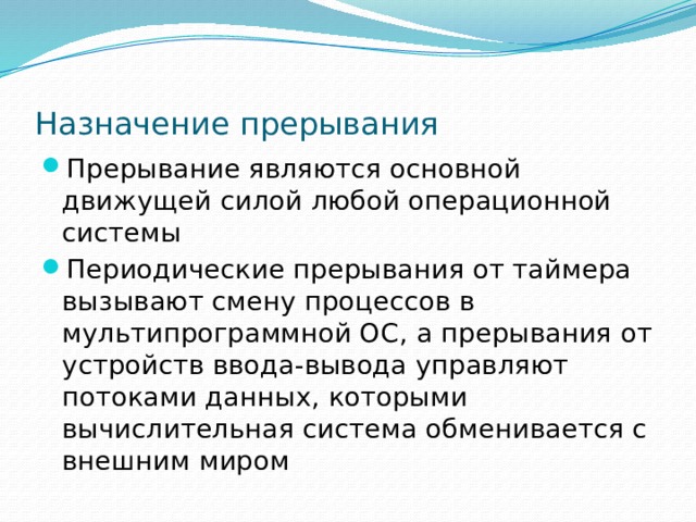 Назначение прерывания Прерывание являются основной движущей силой любой операционной системы Периодические прерывания от таймера вызывают смену процессов в мультипрограммной ОС, а прерывания от устройств ввода-вывода управляют потоками данных, которыми вычислительная система обменивается с внешним миром 