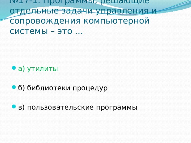 № 17-1. Программы, решающие отдельные задачи управления и сопровождения компьютерной системы – это … а) утилиты б) библиотеки процедур в) пользовательские программы 