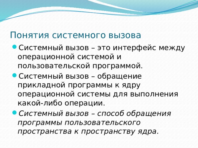 Понятия системного вызова Системный вызов – это интерфейс между операционной системой и пользовательской программой. Системный вызов – обращение прикладной программы к ядру операционной системы для выполнения какой-либо операции. Системный вызов – способ обращения программы пользовательского пространства к пространству ядра. 