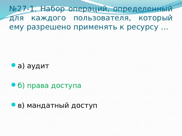 № 27-1. Набор операций, определенный для каждого пользователя, который ему разрешено применять к ресурсу … а) аудит б) права доступа в) мандатный доступ 