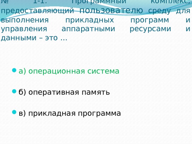 № 1-1. Программный комплекс, предоставляющий пользователю среду для выполнения прикладных программ и управления аппаратными ресурсами и данными – это … а) операционная система б) оперативная память в) прикладная программа 