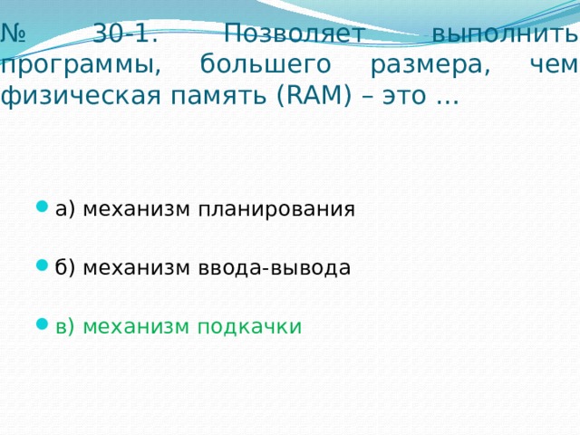 № 30-1. Позволяет выполнить программы, большего размера, чем физическая память (RAM) – это …   а) механизм планирования б) механизм ввода-вывода в) механизм подкачки 
