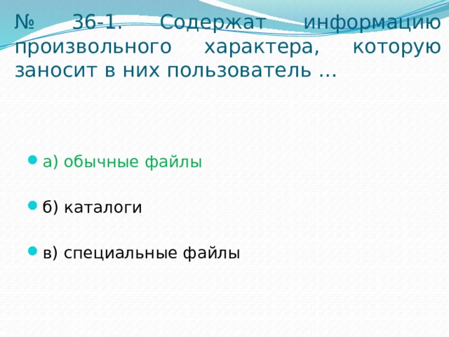 № 36-1. Содержат информацию произвольного характера, которую заносит в них пользователь … а) обычные файлы б) каталоги в) специальные файлы 