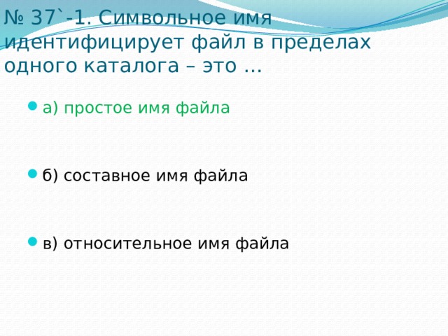 № 37`-1. Символьное имя идентифицирует файл в пределах одного каталога – это … a) простое имя файла б) составное имя файла в) относительное имя файла 