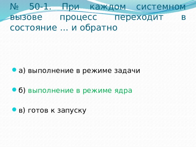 № 50-1. При каждом системном вызове процесс переходит в состояние … и обратно а) выполнение в режиме задачи б) выполнение в режиме ядра в) готов к запуску 