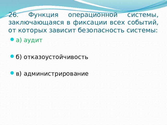 26. Функция операционной системы, заключающаяся в фиксации всех событий, от которых зависит безопасность системы: а) аудит б) отказоустойчивость в) администрирование 