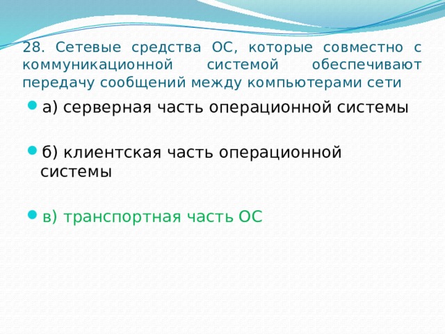 28. Сетевые средства ОС, которые совместно с коммуникационной системой обеспечивают передачу сообщений между компьютерами сети а) серверная часть операционной системы б) клиентская часть операционной системы в) транспортная часть ОС 