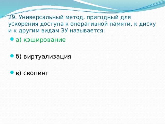 29. Универсальный метод, пригодный для ускорения доступа к оперативной памяти, к диску и к другим видам ЗУ называется: а) кэширование б) виртуализация в) свопинг 