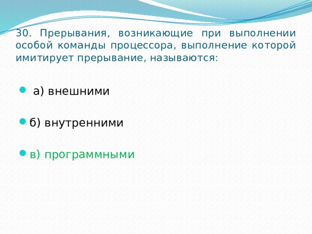 30. Прерывания, возникающие при выполнении особой команды процессора, выполнение которой имитирует прерывание, называются:   а) внешними б) внутренними в) программными 
