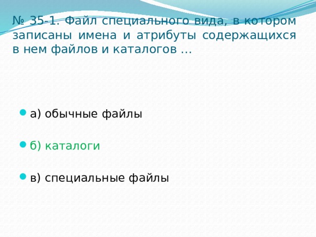 № 35-1. Файл специального вида, в котором записаны имена и атрибуты содержащихся в нем файлов и каталогов … а) обычные файлы б) каталоги в) специальные файлы 