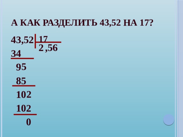 А как разделить 43,52 на 17? 17 43,52 34  9  85  10  102  0 2 , 5 6 5 2  