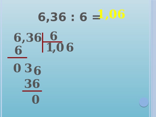 6,36 : 6 = 1,06 6 6,36 1 0 6 , 6 0 3 6 36 0 