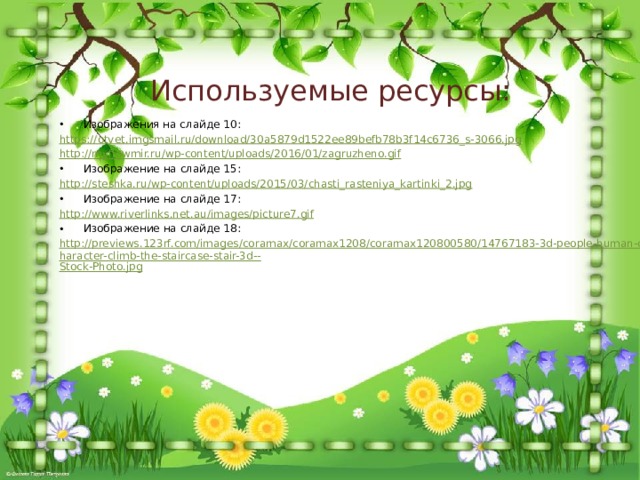 Используемые ресурсы: Изображения на слайде 10: https:// otvet.imgsmail.ru/download/30a5879d1522ee89befb78b3f14c6736_s-3066.jpg http:// myflowmir.ru/wp-content/uploads/2016/01/zagruzheno.gif Изображение на слайде 15: http:// steshka.ru/wp-content/uploads/2015/03/chasti_rasteniya_kartinki_2.jpg Изображение на слайде 17: http:// www.riverlinks.net.au/images/picture7.gif Изображение на слайде 18: http://previews.123rf.com/images/coramax/coramax1208/coramax120800580/14767183-3d-people-human-character-climb-the-staircase-stair-3d-- Stock-Photo.jpg 