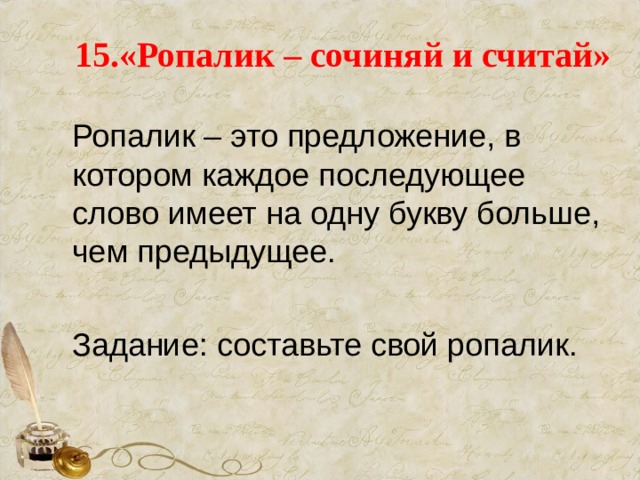 15.«Ропалик – сочиняй и считай» Ропалик – это предложение, в котором каждое последующее слово имеет на одну букву больше, чем предыдущее.  Задание: составьте свой ропалик. 