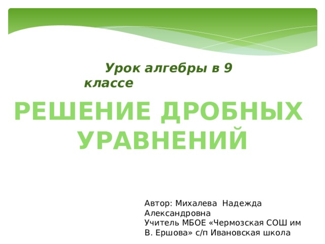  Урок алгебры в 9 классе Решение дробных уравнений Автор: Михалева Надежда Александровна Учитель МБОЕ «Чермозская СОШ им В. Ершова» с/п Ивановская школа 