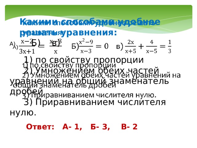   Какими способами удобнее решать уравнения: А) Б) в)  1) по свойству пропорции  2) Умножением обеих частей уравнений на общий знаменатель дробей  3) Приравниванием числителя нулю. Ответ: А- 1, Б- 3, В- 2 