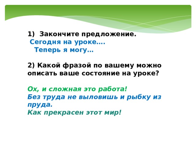 1) Закончите предложение.  Сегодня на уроке….  Теперь я могу…  2) Какой фразой по вашему можно описать ваше состояние на уроке?  Ох, и сложная это работа! Без труда не выловишь и рыбку из пруда. Как прекрасен этот мир! 