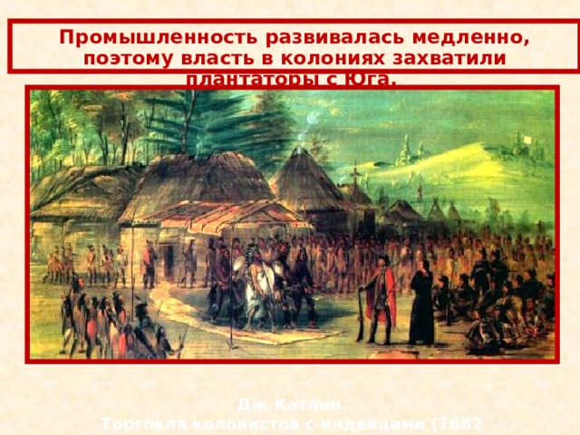 Промышленность развивалась медленно, поэтому власть в колониях захватили плантаторы с Юга. Дж.Катлин. Торговля колонистов с индейцами (1682 г.) 