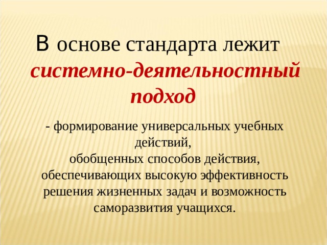 В основе стандарта лежит  системно-деятельностный подход - формирование универсальных учебных действий, обобщенных способов действия, обеспечивающих высокую эффективность решения жизненных задач и возможность саморазвития учащихся. 
