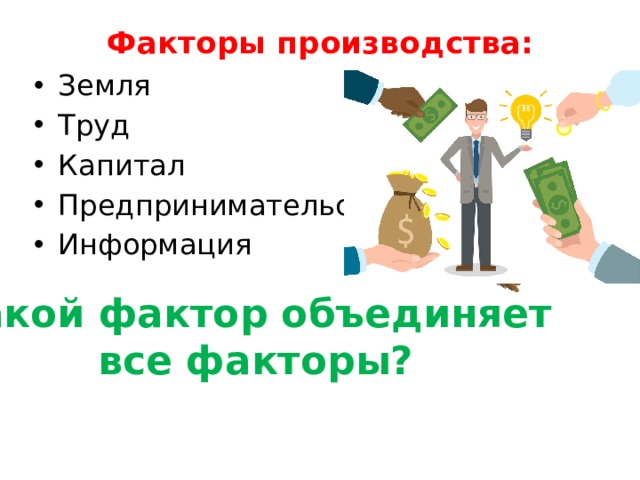 Факторы производства:   Земля Труд Капитал Предпринимательство Информация Какой фактор объединяет все факторы? 