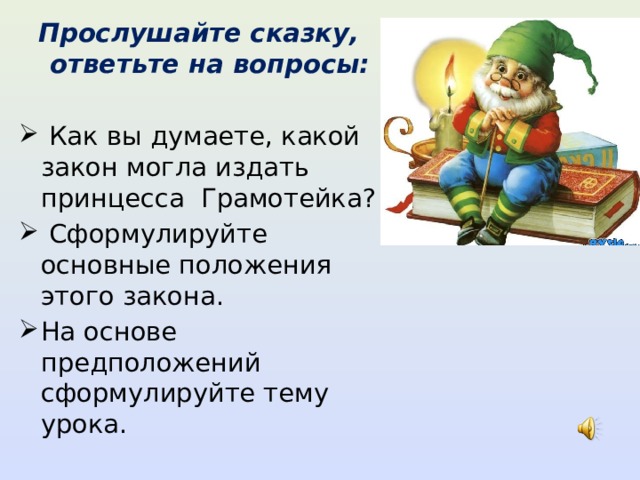  Прослушайте сказку, ответьте на вопросы:   Как вы думаете, какой закон могла издать принцесса Грамотейка?  Сформулируйте основные положения этого закона. На основе предположений сформулируйте тему урока. 