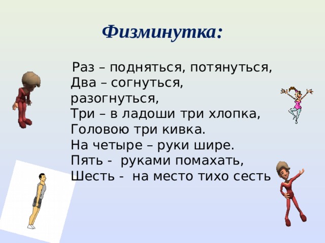 Физминутка:  Раз – подняться, потянуться,  Два – согнуться, разогнуться,  Три – в ладоши три хлопка,  Головою три кивка.  На четыре – руки шире.  Пять - руками помахать,  Шесть - на место тихо сесть 