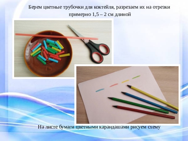 Берем цветные трубочки для коктейля, разрезаем их на отрезки  примерно 1,5 – 2 см длиной На листе бумаги цветными карандашами рисуем схему  