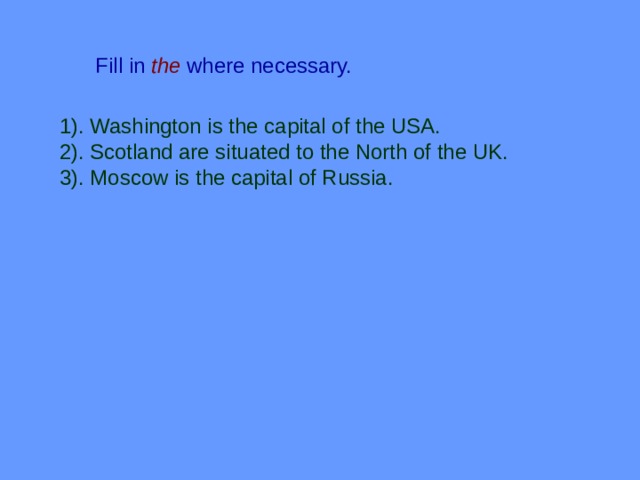 Fill in  the  where necessary. 1). Washington is the capital of the USA. 2). Scotland are situated to the North of the UK. 3). Moscow is the capital of Russia. 