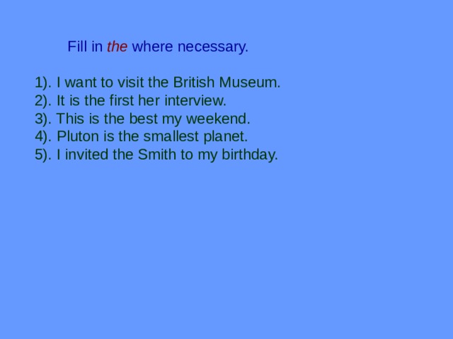 Fill in  the  where necessary. 1). I want to visit the British Museum. 2). It is the first her interview. 3). This is the best my weekend. 4). Pluton is the smallest planet. 5). I invited the Smith to my birthday. 