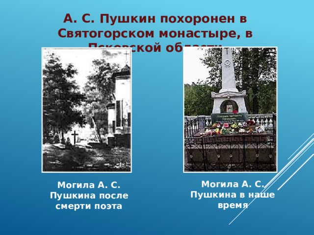 А. С. Пушкин похоронен в Святогорском монастыре, в Псковской области Могила А. С. Пушкина в наше время  Могила А. С. Пушкина после смерти поэта 