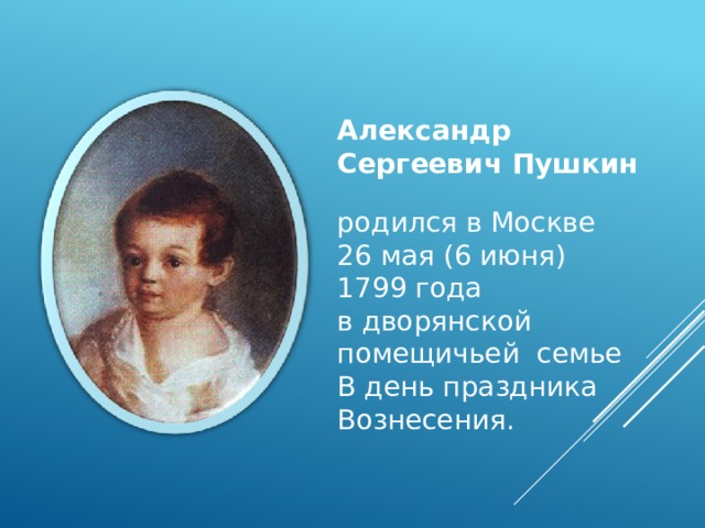 Александр Сергеевич Пушкин  родился в Москве 26 мая (6 июня) 1799 года в дворянской помещичьей семье В день праздника Вознесения. 
