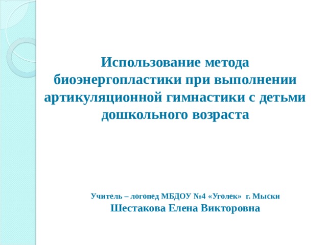      Использование метода биоэнергопластики при выполнении артикуляционной гимнастики с детьми дошкольного возраста   Учитель – логопед МБДОУ №4 «Уголек» г. Мыски Шестакова Елена Викторовна 