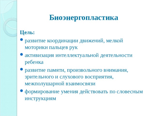  Биоэнергопластика Цель: развитие координации движений, мелкой моторики пальцев рук активизация интеллектуальной деятельности ребенка развитие памяти, произвольного внимания, зрительного и слухового восприятия, межполушарной взаимосвязи формирование умения действовать по словесным инструкциям 