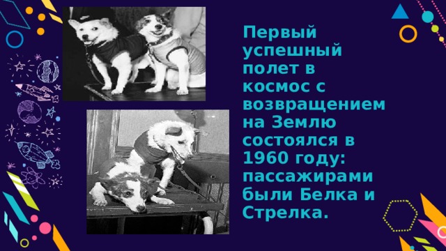Первый успешный полет в космос с возвращением на Землю состоялся в 1960 году: пассажирами были Белка и Стрелка.  