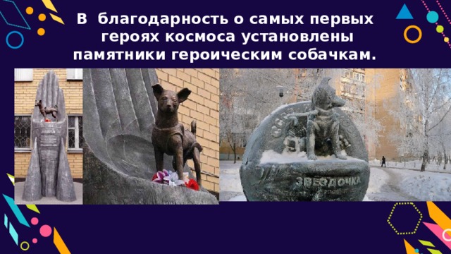 В благодарность о самых первых  героях космоса установлены памятники героическим собачкам. 