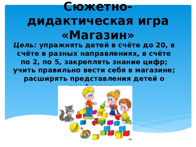 Сюжетно-дидактическая игра «Магазин» Цель: упражнять детей в счёте до 20, в счёте в разных направлениях, в счёте по 2, по 5, закреплять знание цифр; учить правильно вести себя в магазине; расширять представления детей о профессиях. 