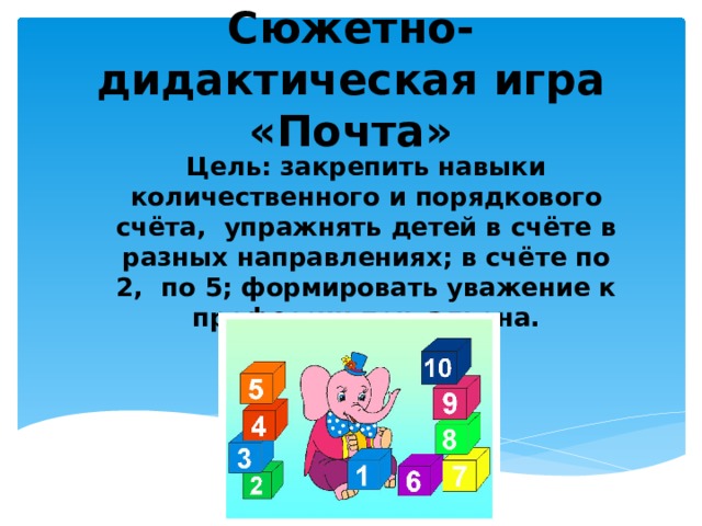 Сюжетно-дидактическая игра «Почта» Цель: закрепить навыки количественного и порядкового счёта, упражнять детей в счёте в разных направлениях; в счёте по 2, по 5; формировать уважение к профессии почтальона.  