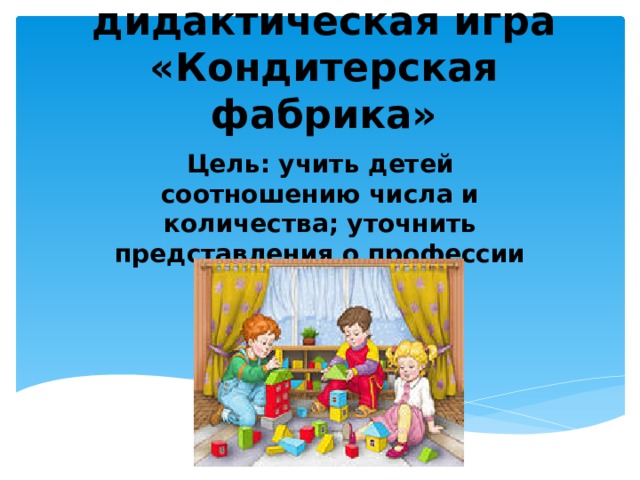 Сюжетно-дидактическая игра «Кондитерская фабрика» Цель: учить детей соотношению числа и количества; уточнить представления о профессии кондитера. 