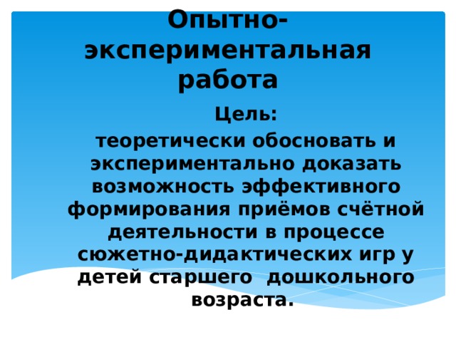 Опытно-экспериментальная работа Цель: теоретически обосновать и экспериментально доказать возможность эффективного формирования приёмов счётной деятельности в процессе сюжетно-дидактических игр у детей старшего дошкольного возраста.    