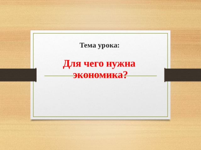     Тема урока:   Для чего нужна  экономика?  
