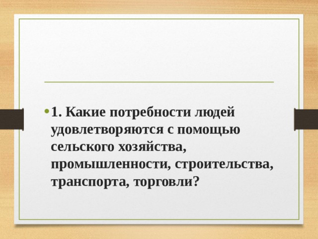 1. Какие потребности людей удовлетворяются с помощью сельского хозяйства, промышленности, строительства, транспорта, торговли?  