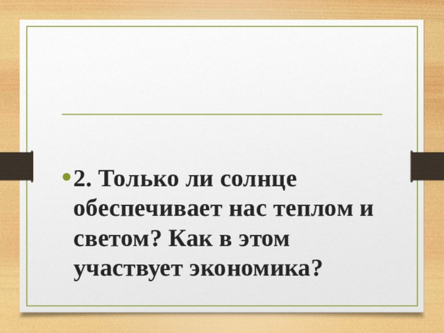  2. Только ли солнце обеспечивает нас теплом и светом? Как в этом участвует экономика?  