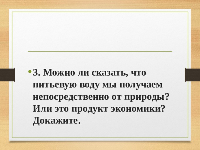  3. Можно ли сказать, что питьевую воду мы получаем непосредственно от природы? Или это продукт экономики? Докажите.  