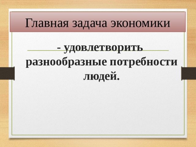 Главная задача экономики  - удовлетворить разнообразные потребности людей.  