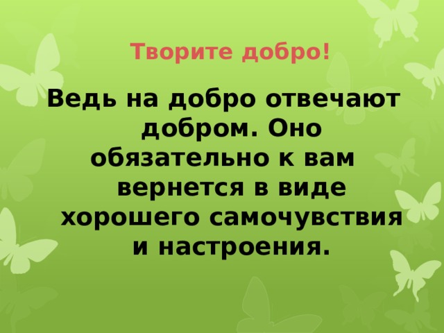 Творите добро!   Ведь на добро отвечают добром. Оно обязательно к вам вернется в виде хорошего самочувствия и настроения. 